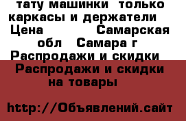 тату машинки( только каркасы и держатели) › Цена ­ 3 000 - Самарская обл., Самара г. Распродажи и скидки » Распродажи и скидки на товары   